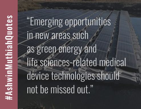 Emerging opportunitiesin new areas such as green energy and life sciences-related medical device technologies should not be missed out.